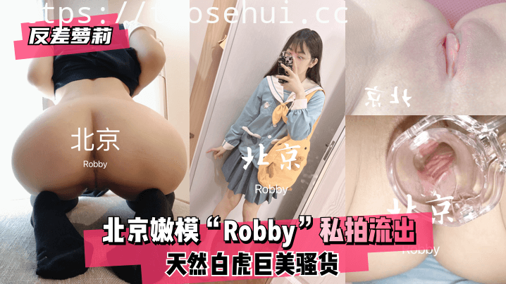 反差萝莉 北京嫩模“Robby” 天然白虎巨美骚货~私拍流出