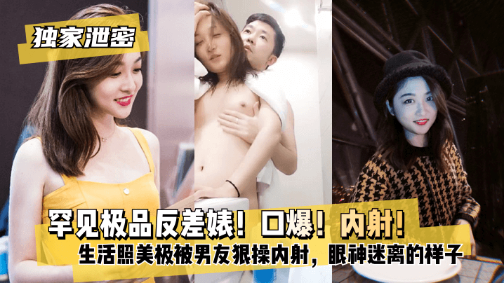 独家泄密 罕见极品反差婊！口爆！内射！超级甜美女神，和胡渣渣男友做爱自拍流出，生活照美极了，被男友狠操内射，酸爽得眼神迷离的样子